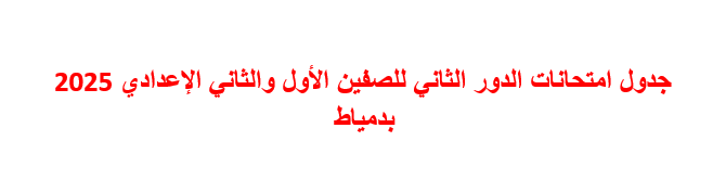 جدول امتحانات الدور الثاني للصفين الأول والثاني الإعدادي 2025 بدمياط